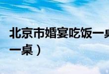 北京市婚宴吃饭一桌多少钱（北京婚宴多少钱一桌）