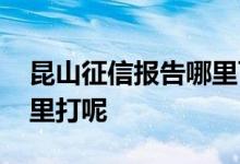 昆山征信报告哪里可以打 昆山征信报告去哪里打呢