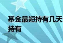 基金最短持有几天能赎回 基金赎回还是继续持有