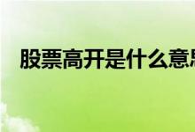股票高开是什么意思 股票高开是什么意思
