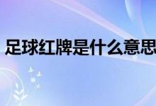 足球红牌是什么意思（足球红牌是什么意思）