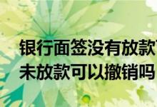 银行面签没有放款可以取消吗 银行面签通过未放款可以撤销吗