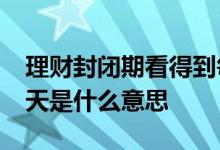 理财封闭期看得到每日收益吗 理财封闭期28天是什么意思