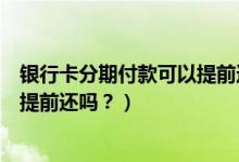 银行卡分期付款可以提前还吗（河北银行信用卡分期付款能提前还吗？）