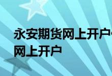永安期货网上开户佣金是多少 永安期货如何网上开户 