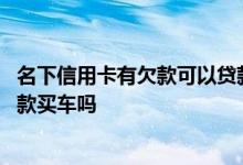 名下信用卡有欠款可以贷款买车吗 名下信用卡有欠款可以贷款买车吗
