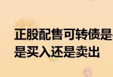 正股配售可转债是买入还是卖出 可转债配售是买入还是卖出
