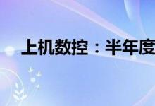 上机数控：半年度净利润预增84%-95%