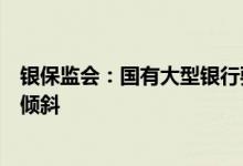 银保监会：国有大型银行要优化经济资本分配向制造业企业倾斜