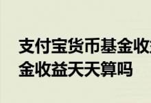 支付宝货币基金收益天天算吗 支付宝货币基金收益天天算吗
