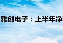 雅创电子：上半年净利同比预增128%-158%