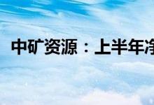 中矿资源：上半年净利润预增651%-708%