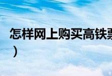 怎样网上购买高铁票（网上订高铁票如何取票）