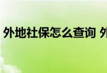 外地社保怎么查询 外地社保卡能在本地用吗 