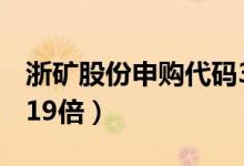 浙矿股份申购代码300837（发行市盈率预估19倍）