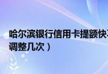哈尔滨银行信用卡提额快不快（哈尔滨银行信用卡提额可以调整几次）