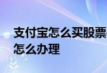 支付宝怎么买股票手机开户 支付宝股票开户怎么办理 