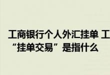 工商银行个人外汇挂单 工商银行：工行个人外汇买卖业务的“挂单交易”是指什么