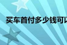 买车首付多少钱可以提车（买车首付几成）
