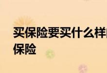 买保险要买什么样的保险好 买保险要买哪些保险