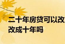 二十年房贷可以改成十年吗 二十年房贷可以改成十年吗