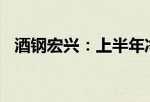 酒钢宏兴：上半年净利预亏4361万元左右