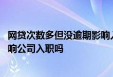 网贷次数多但没逾期影响入职吗 网贷七十多次但未逾期会影响公司入职吗