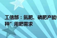 工信部：氮肥、磷肥产能相对充足能够满足“三夏”“秋冬种”用肥需求