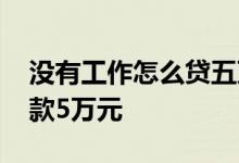 没有工作怎么贷五万 没有工作在哪里可以贷款5万元