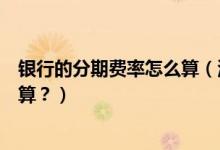 银行的分期费率怎么算（河北银行信用卡的分期利息怎么计算？）