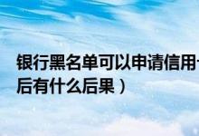 银行黑名单可以申请信用卡吗（兰州银行信用卡进入黑名单后有什么后果）