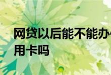 网贷以后能不能办信用卡 网贷风控还能办信用卡吗