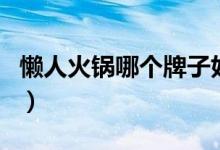 懒人火锅哪个牌子好吃（懒人小火锅怎么使用）