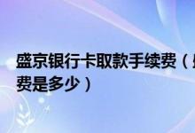 盛京银行卡取款手续费（盛京银行信用卡超市购物刷卡手续费是多少）