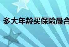 多大年龄买保险最合适 多大年龄买保险合适