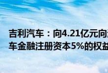 吉利汽车：向4.21亿元向法巴个人金融附属公司出售吉致汽车金融注册资本5%的权益