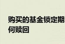 购买的基金锁定期怎么赎回 锁定期的基金如何赎回