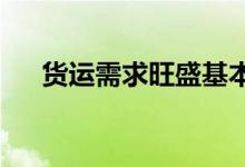 货运需求旺盛基本恢复至去年同期水平