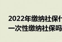 2022年缴纳社保什么时候开始 2022年允许一次性缴纳社保吗 
