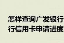 怎样查询广发银行信用卡进度 怎么查广发银行信用卡申请进度