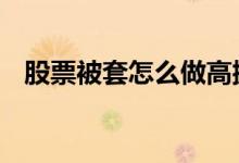 股票被套怎么做高抛低吸 股票被套怎么办