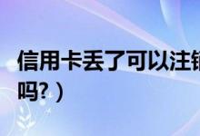 信用卡丢了可以注销吗（信用卡丢了可以注销吗?）