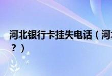 河北银行卡挂失电话（河北银行信用卡挂失补办后卡号变吗？）
