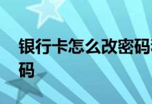 银行卡怎么改密码和账户名 银行卡怎么改密码