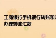 工商银行手机银行转账和汇款区别 工商银行：手机银行如何办理转账汇款