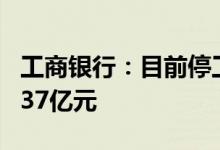 工商银行：目前停工项目涉及不良贷款余额6.37亿元