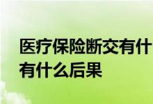 医疗保险断交有什么影响廊坊 医疗保险断交有什么后果