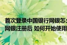 首次登录中国银行网银怎么弄 中国银行：我在柜台办理中行网银注册后 如何开始使用中行网银