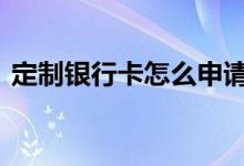 定制银行卡怎么申请的 定制银行卡怎么申请