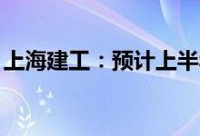 上海建工：预计上半年净亏损9亿元至10亿元